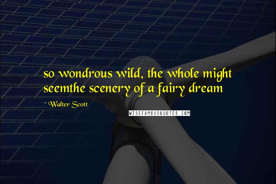 Walter Scott Quotes: so wondrous wild, the whole might seemthe scenery of a fairy dream