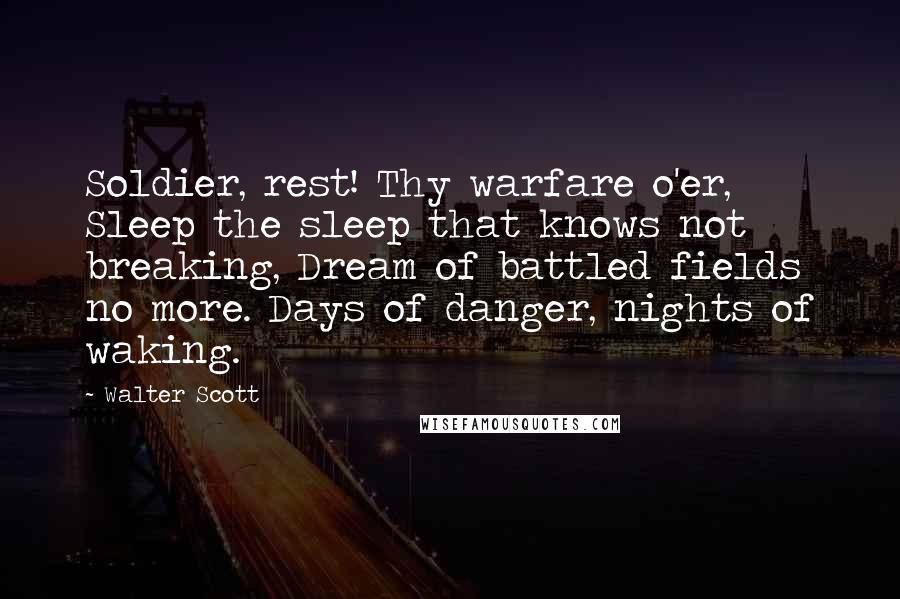 Walter Scott Quotes: Soldier, rest! Thy warfare o'er, Sleep the sleep that knows not breaking, Dream of battled fields no more. Days of danger, nights of waking.