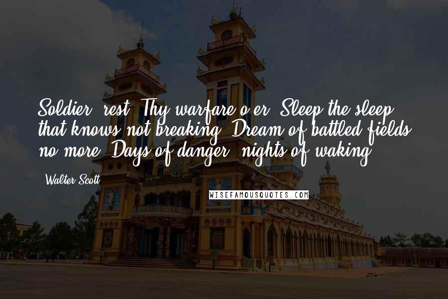 Walter Scott Quotes: Soldier, rest! Thy warfare o'er, Sleep the sleep that knows not breaking, Dream of battled fields no more. Days of danger, nights of waking.