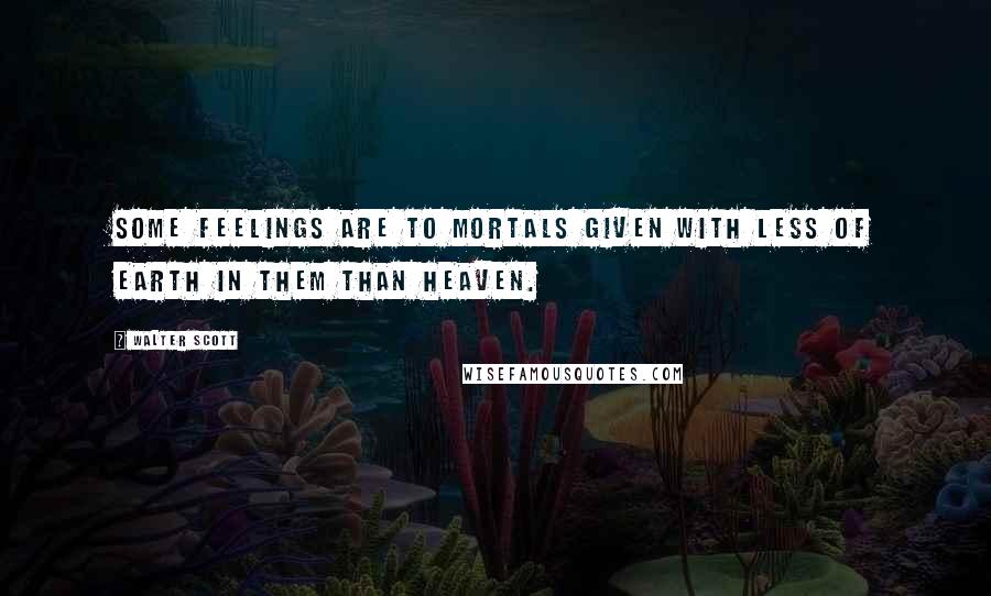 Walter Scott Quotes: Some feelings are to mortals given With less of earth in them than heaven.