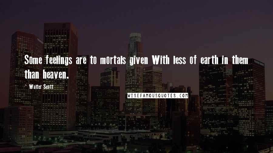 Walter Scott Quotes: Some feelings are to mortals given With less of earth in them than heaven.