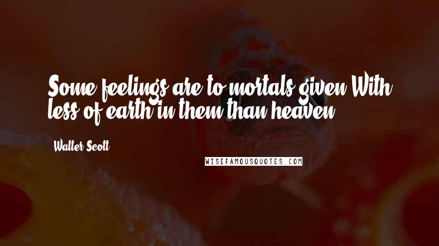 Walter Scott Quotes: Some feelings are to mortals given With less of earth in them than heaven.