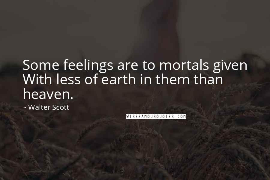 Walter Scott Quotes: Some feelings are to mortals given With less of earth in them than heaven.