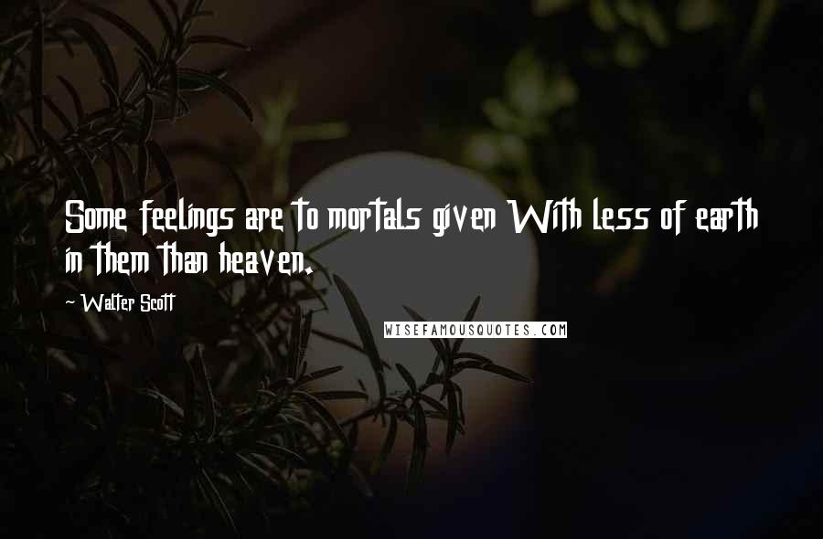 Walter Scott Quotes: Some feelings are to mortals given With less of earth in them than heaven.