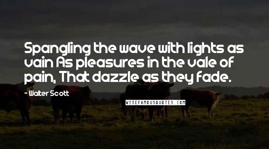 Walter Scott Quotes: Spangling the wave with lights as vain As pleasures in the vale of pain, That dazzle as they fade.