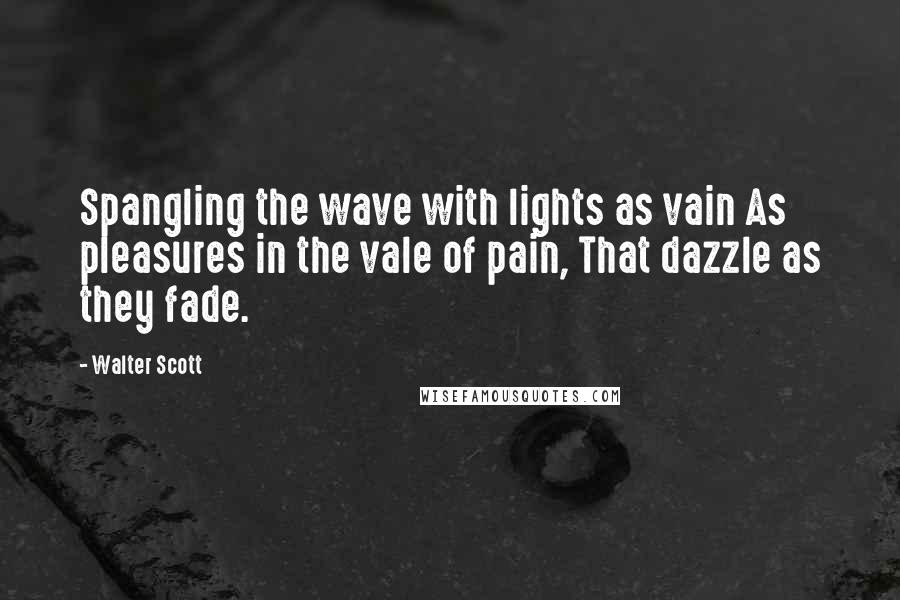 Walter Scott Quotes: Spangling the wave with lights as vain As pleasures in the vale of pain, That dazzle as they fade.