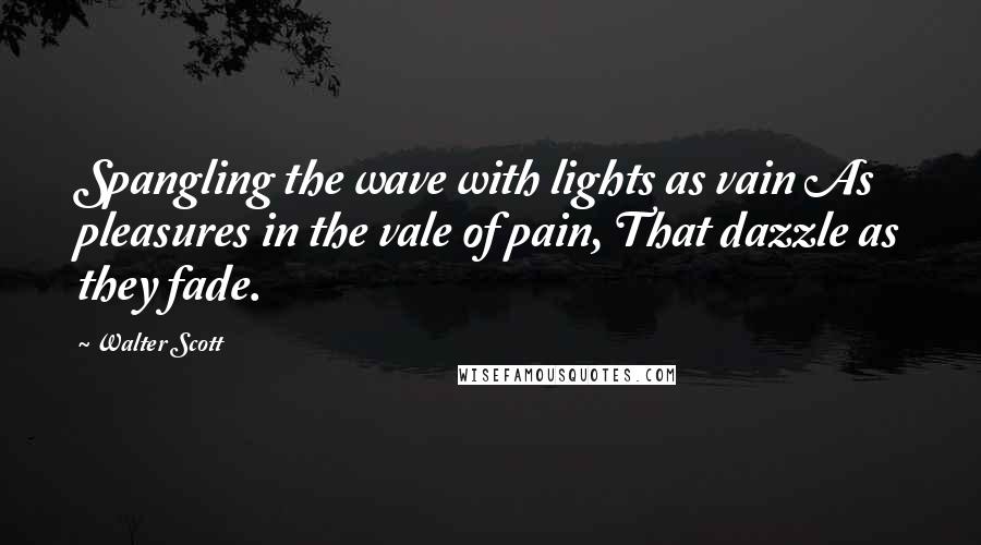 Walter Scott Quotes: Spangling the wave with lights as vain As pleasures in the vale of pain, That dazzle as they fade.