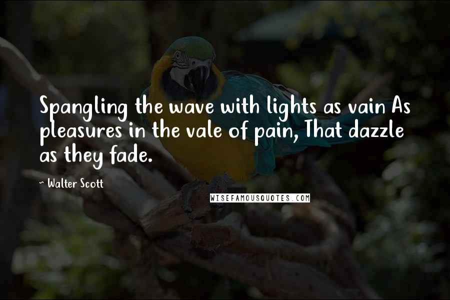 Walter Scott Quotes: Spangling the wave with lights as vain As pleasures in the vale of pain, That dazzle as they fade.