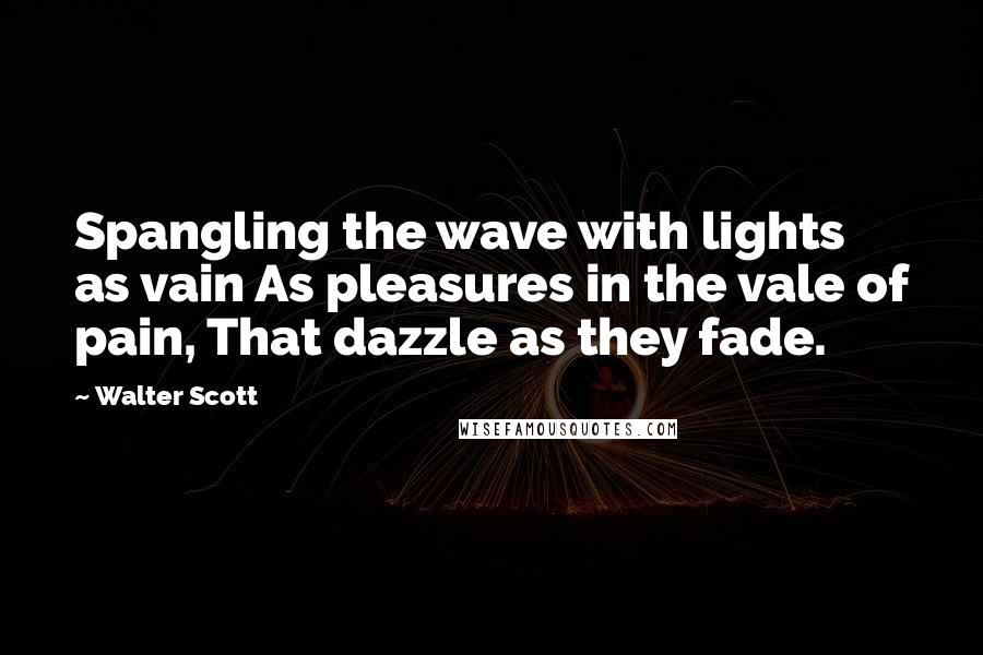 Walter Scott Quotes: Spangling the wave with lights as vain As pleasures in the vale of pain, That dazzle as they fade.