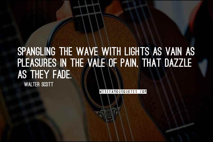 Walter Scott Quotes: Spangling the wave with lights as vain As pleasures in the vale of pain, That dazzle as they fade.