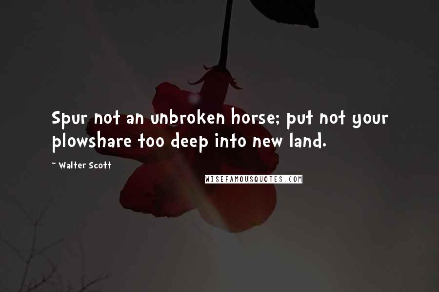 Walter Scott Quotes: Spur not an unbroken horse; put not your plowshare too deep into new land.