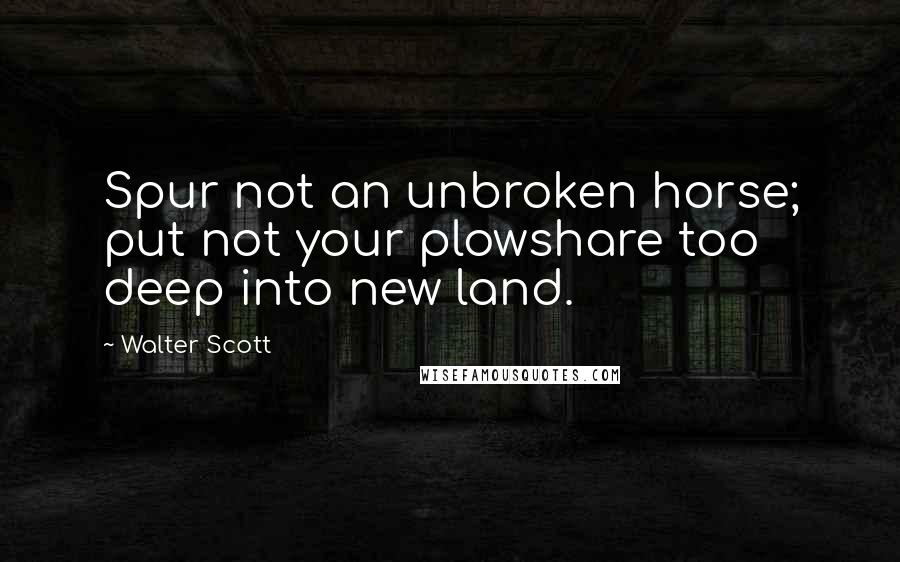 Walter Scott Quotes: Spur not an unbroken horse; put not your plowshare too deep into new land.