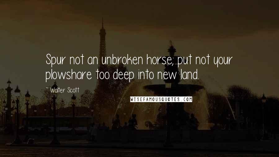 Walter Scott Quotes: Spur not an unbroken horse; put not your plowshare too deep into new land.