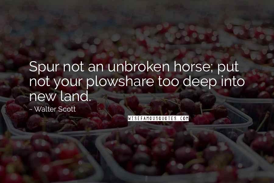 Walter Scott Quotes: Spur not an unbroken horse; put not your plowshare too deep into new land.