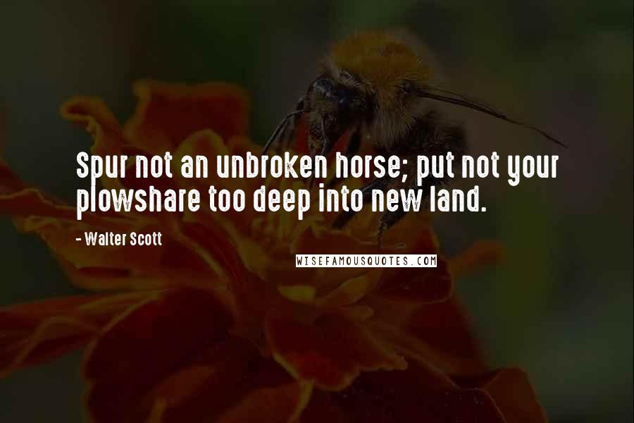 Walter Scott Quotes: Spur not an unbroken horse; put not your plowshare too deep into new land.