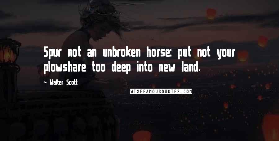 Walter Scott Quotes: Spur not an unbroken horse; put not your plowshare too deep into new land.