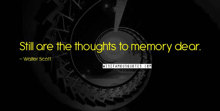 Walter Scott Quotes: Still are the thoughts to memory dear.
