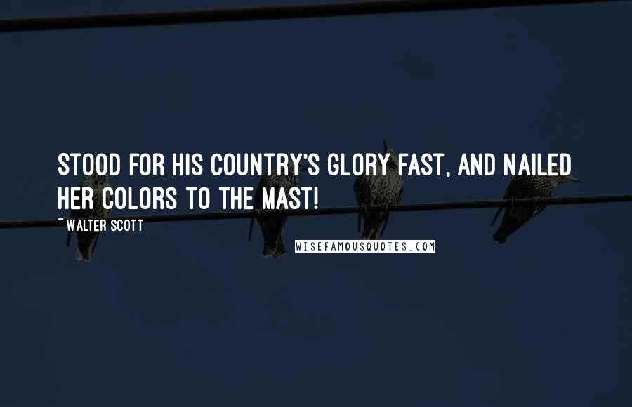 Walter Scott Quotes: Stood for his country's glory fast, And nailed her colors to the mast!