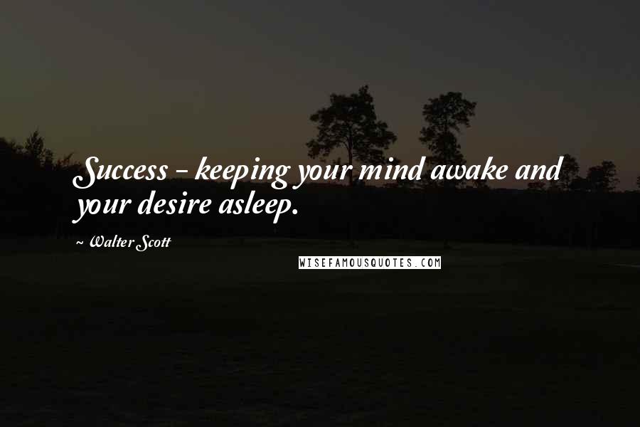 Walter Scott Quotes: Success - keeping your mind awake and your desire asleep.