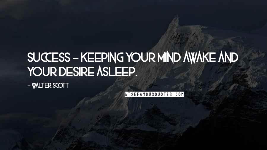 Walter Scott Quotes: Success - keeping your mind awake and your desire asleep.