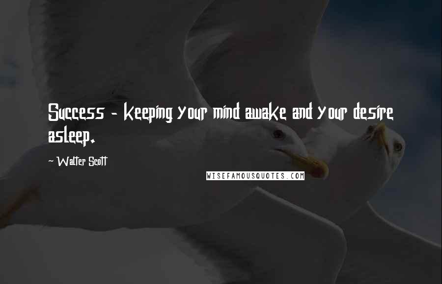 Walter Scott Quotes: Success - keeping your mind awake and your desire asleep.