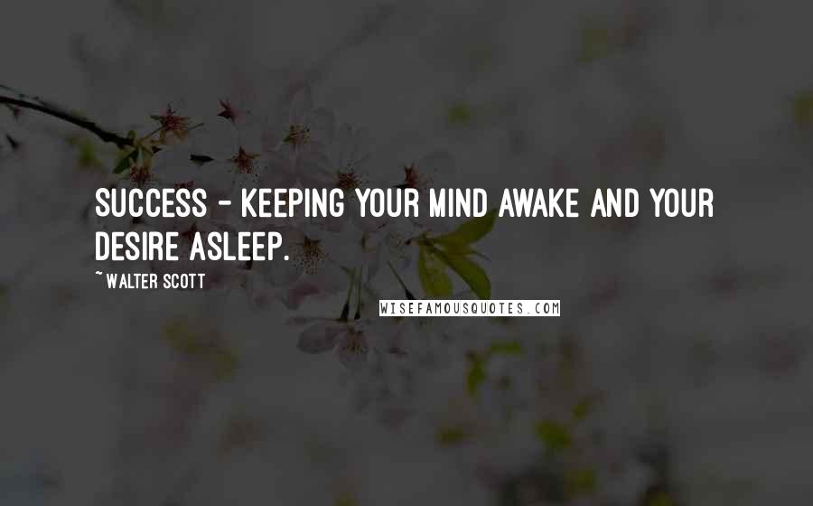 Walter Scott Quotes: Success - keeping your mind awake and your desire asleep.