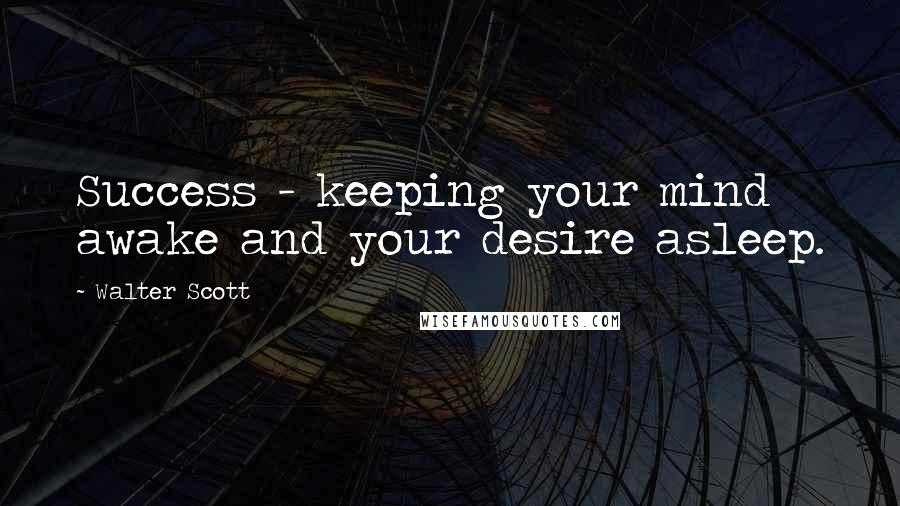 Walter Scott Quotes: Success - keeping your mind awake and your desire asleep.