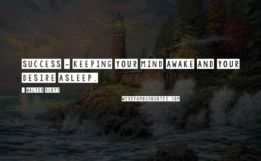 Walter Scott Quotes: Success - keeping your mind awake and your desire asleep.