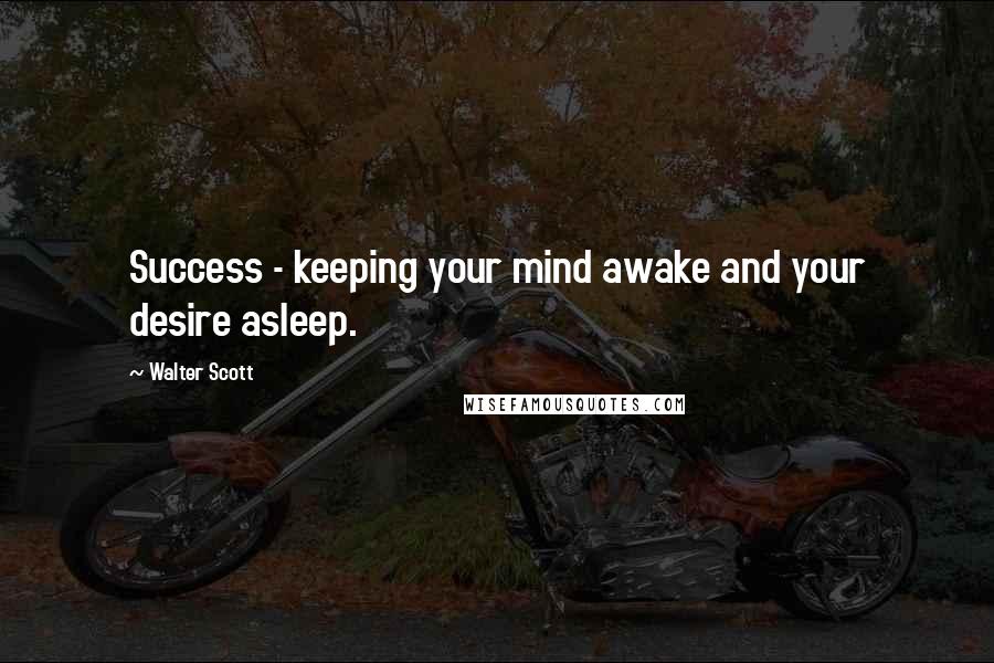Walter Scott Quotes: Success - keeping your mind awake and your desire asleep.