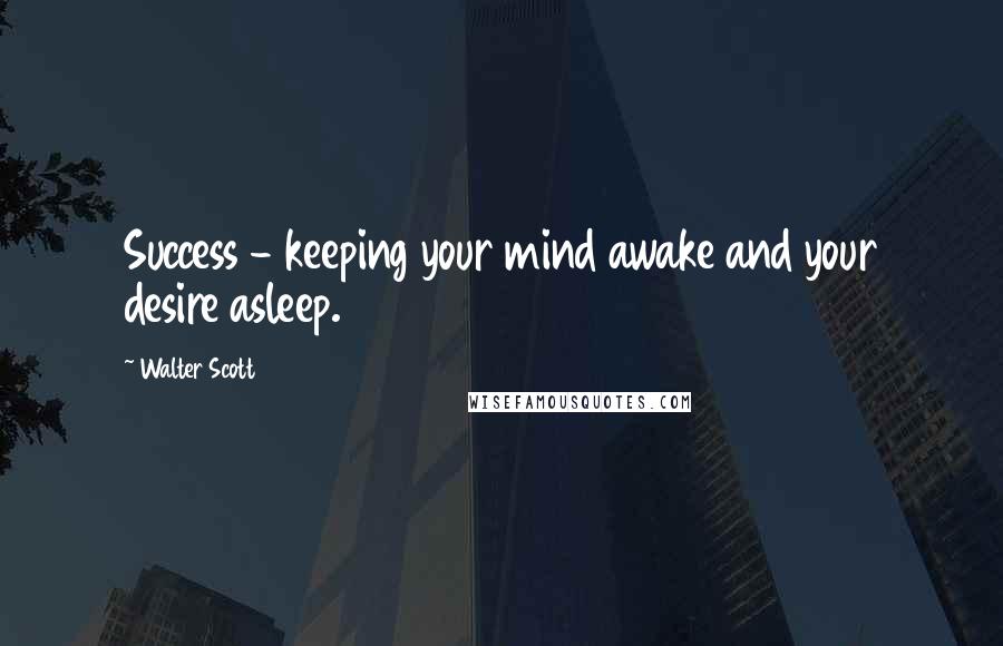Walter Scott Quotes: Success - keeping your mind awake and your desire asleep.