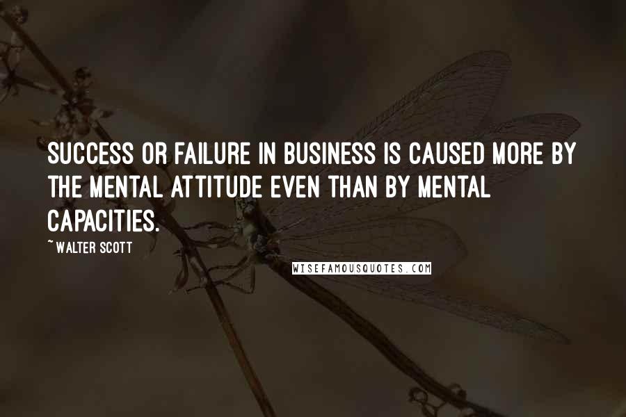 Walter Scott Quotes: Success or failure in business is caused more by the mental attitude even than by mental capacities.