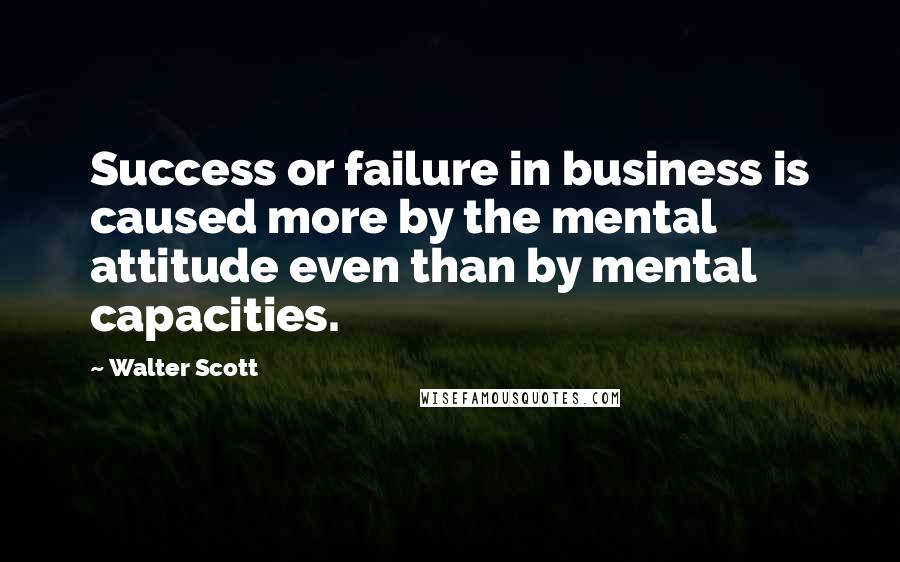 Walter Scott Quotes: Success or failure in business is caused more by the mental attitude even than by mental capacities.
