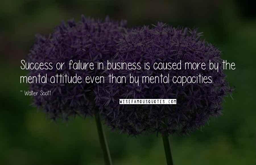 Walter Scott Quotes: Success or failure in business is caused more by the mental attitude even than by mental capacities.