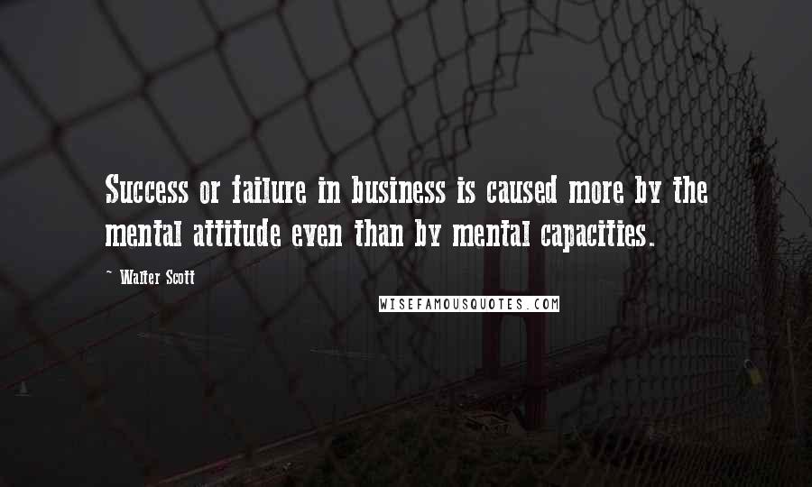 Walter Scott Quotes: Success or failure in business is caused more by the mental attitude even than by mental capacities.