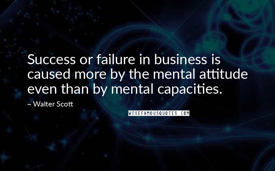 Walter Scott Quotes: Success or failure in business is caused more by the mental attitude even than by mental capacities.