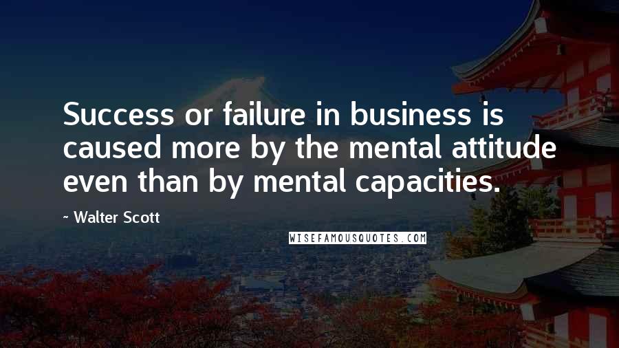 Walter Scott Quotes: Success or failure in business is caused more by the mental attitude even than by mental capacities.