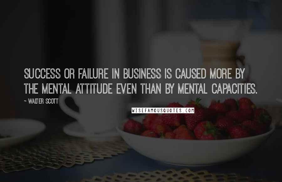 Walter Scott Quotes: Success or failure in business is caused more by the mental attitude even than by mental capacities.