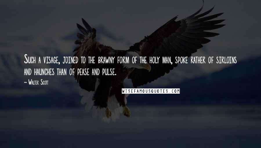 Walter Scott Quotes: Such a visage, joined to the brawny form of the holy man, spoke rather of sirloins and haunches than of pease and pulse.