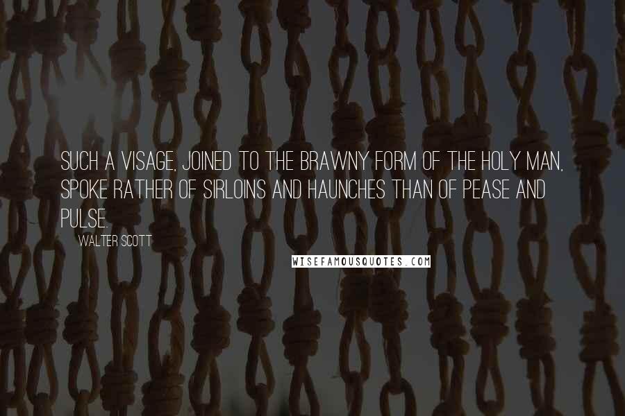 Walter Scott Quotes: Such a visage, joined to the brawny form of the holy man, spoke rather of sirloins and haunches than of pease and pulse.