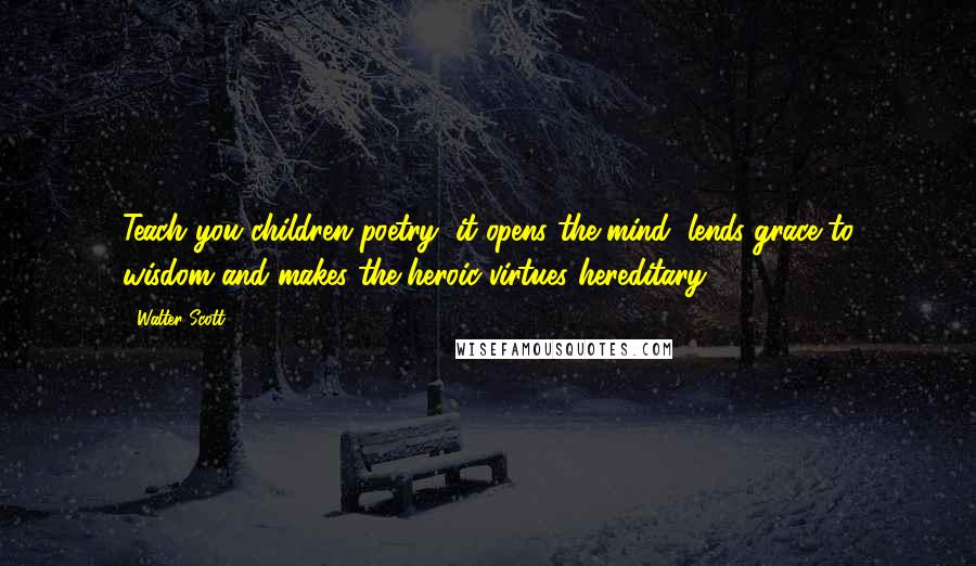 Walter Scott Quotes: Teach you children poetry; it opens the mind, lends grace to wisdom and makes the heroic virtues hereditary.