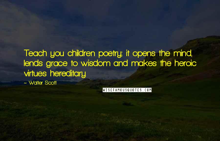 Walter Scott Quotes: Teach you children poetry; it opens the mind, lends grace to wisdom and makes the heroic virtues hereditary.