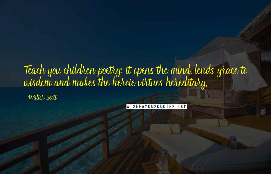 Walter Scott Quotes: Teach you children poetry; it opens the mind, lends grace to wisdom and makes the heroic virtues hereditary.