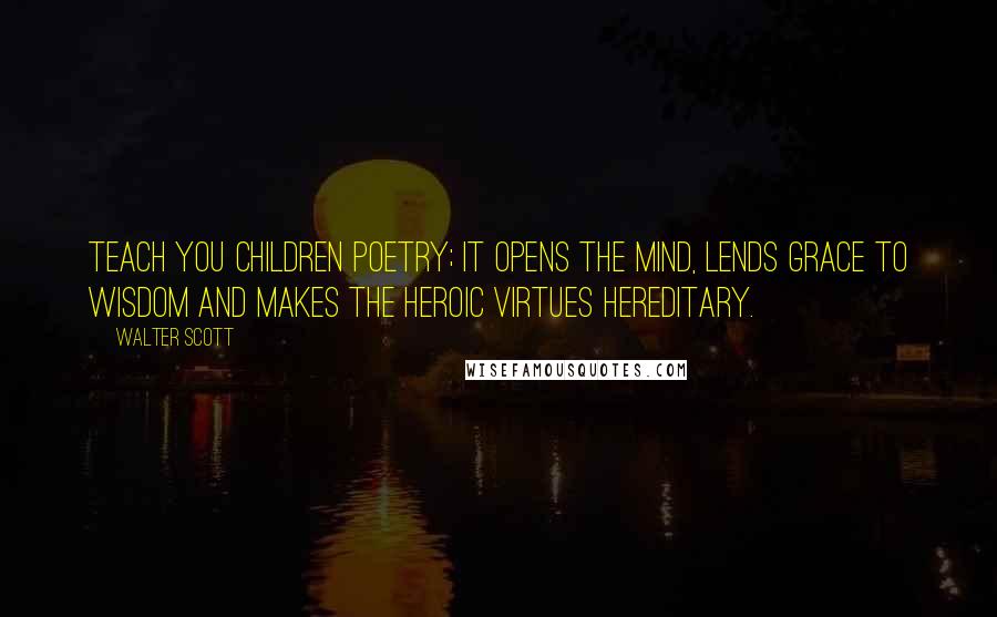 Walter Scott Quotes: Teach you children poetry; it opens the mind, lends grace to wisdom and makes the heroic virtues hereditary.