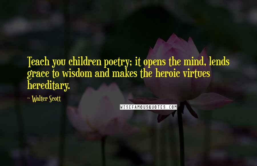 Walter Scott Quotes: Teach you children poetry; it opens the mind, lends grace to wisdom and makes the heroic virtues hereditary.