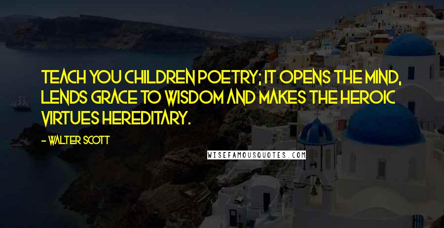 Walter Scott Quotes: Teach you children poetry; it opens the mind, lends grace to wisdom and makes the heroic virtues hereditary.