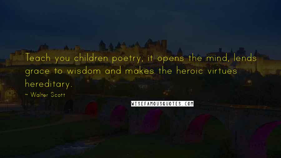 Walter Scott Quotes: Teach you children poetry; it opens the mind, lends grace to wisdom and makes the heroic virtues hereditary.