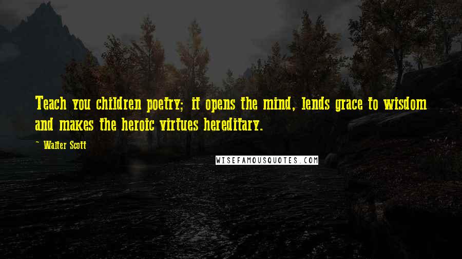 Walter Scott Quotes: Teach you children poetry; it opens the mind, lends grace to wisdom and makes the heroic virtues hereditary.