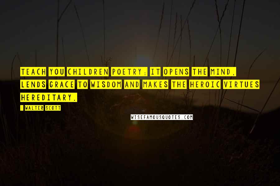 Walter Scott Quotes: Teach you children poetry; it opens the mind, lends grace to wisdom and makes the heroic virtues hereditary.