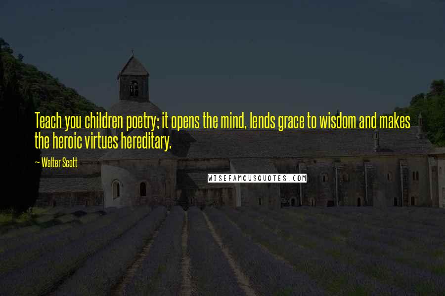 Walter Scott Quotes: Teach you children poetry; it opens the mind, lends grace to wisdom and makes the heroic virtues hereditary.