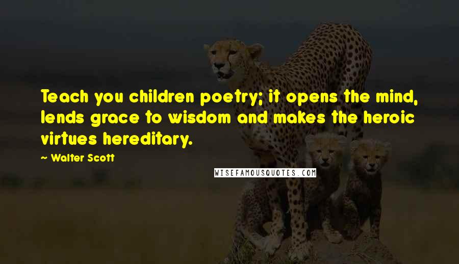 Walter Scott Quotes: Teach you children poetry; it opens the mind, lends grace to wisdom and makes the heroic virtues hereditary.